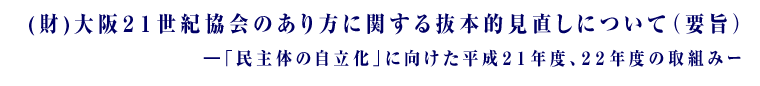 (財)大阪２１世紀協会のあり方に関する抜本的見直しについて（要旨）―「民主体の自立化」に向けた平成２１年度、２２年度の取組みー