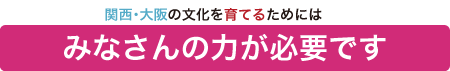 関西・大阪の文化を育てるためには皆さんの力が必要です