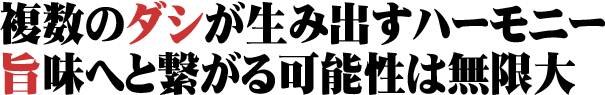 複数のダシが生み出すハーモニー 旨味へと繋がる可能性は無限大