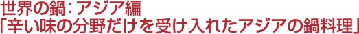 世界の鍋：アジア編 「辛い味の分野だけを受け入れたアジアの鍋料理」